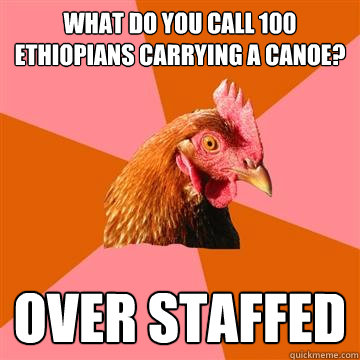 What do you call 100 Ethiopians carrying a canoe?  over staffed - What do you call 100 Ethiopians carrying a canoe?  over staffed  Anti-Joke Chicken