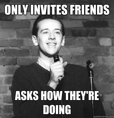 only invites friends asks how they're doing  Comedy Enthusiast