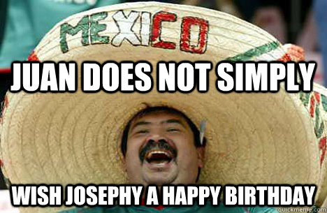 Juan does not simply Wish josephy a happy birthday  Juan