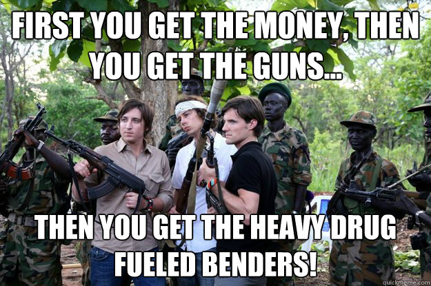 First you get the money, then you get the guns... THEN YOU GET THE HEAVY DRUG FUELED BENDERS!  