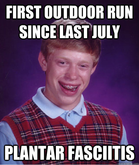 First outdoor run since last july Plantar fasciitis  Bad Luck Brian