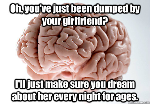 Oh, you've just been dumped by your girlfriend? I'll just make sure you dream about her every night for ages.  - Oh, you've just been dumped by your girlfriend? I'll just make sure you dream about her every night for ages.   Scumbag Brain