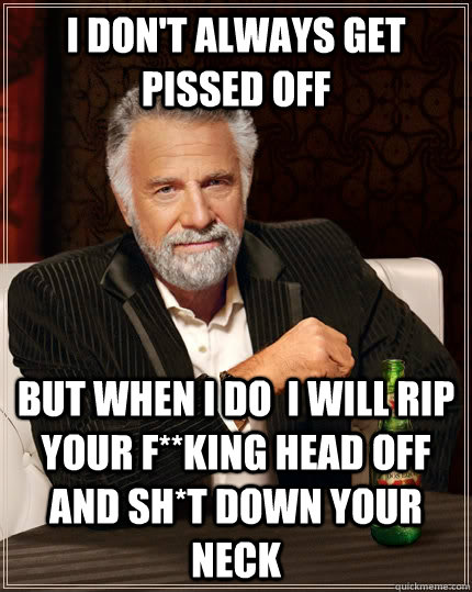 I don't always get pissed off  but when I do  I will rip your f**king head off and sh*t down your neck  The Most Interesting Man In The World