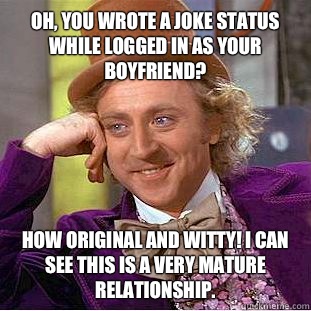 Oh, you wrote a joke status while logged in as your boyfriend? How original and witty! I can see this is a very mature relationship.  Condescending Wonka