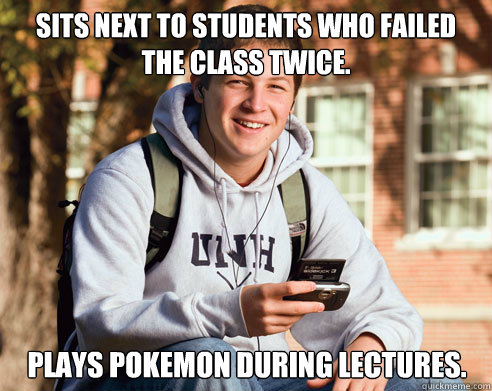 Sits next to students who failed the class twice. Plays Pokemon during lectures.  College Freshman