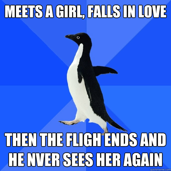 Meets a girl, falls in love then the fligh ends and he nver sees her again  Socially Awkward Penguin