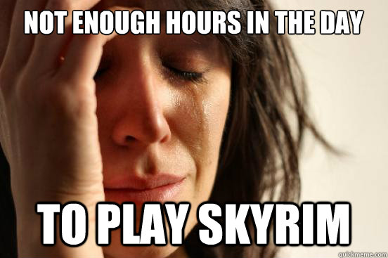 not enough hours in the day to play skyrim  First World Problems