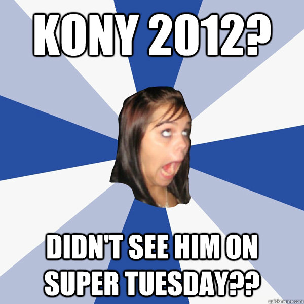 Kony 2012? Didn't see him on Super tuesday??  Annoying Facebook Girl