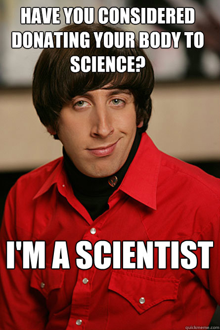 Have you considered donating your body to science? I'm a scientist - Have you considered donating your body to science? I'm a scientist  Pickup Line Scientist