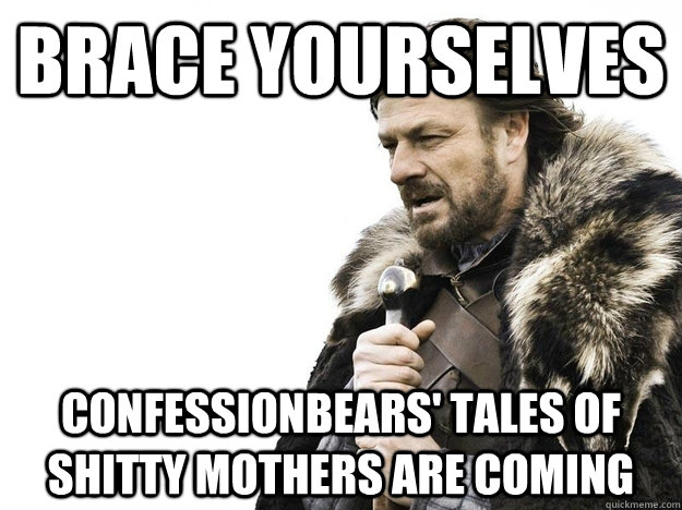 Brace yourselves Confessionbears' tales of shitty mothers are coming - Brace yourselves Confessionbears' tales of shitty mothers are coming  Misc