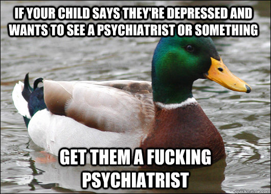 if your child says they're depressed and wants to see a psychiatrist or something get them a fucking psychiatrist - if your child says they're depressed and wants to see a psychiatrist or something get them a fucking psychiatrist  Actual Advice Mallard