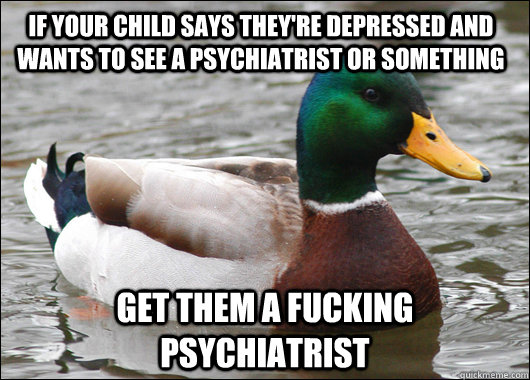 if your child says they're depressed and wants to see a psychiatrist or something get them a fucking psychiatrist  Actual Advice Mallard