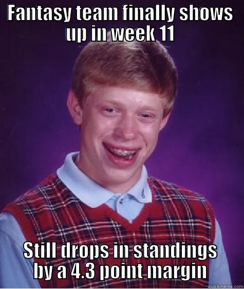 FANTASY TEAM FINALLY SHOWS UP IN WEEK 11 STILL DROPS IN STANDINGS BY A 4.3 POINT MARGIN Bad Luck Brian