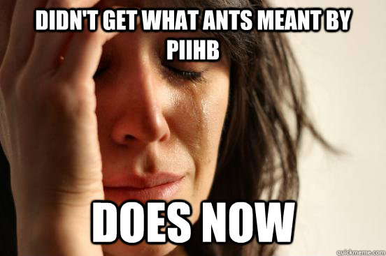 didn't get what ants meant by piihb does now  First World Problems