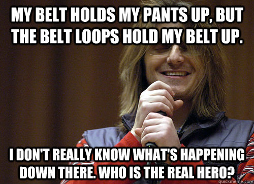 My belt holds my pants up, but the belt loops hold my belt up. I don't really know what's happening down there. Who is the real hero?  - My belt holds my pants up, but the belt loops hold my belt up. I don't really know what's happening down there. Who is the real hero?   Mitch Hedberg Meme