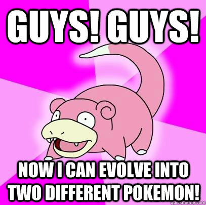 GUYS! guys! Now i can evolve into two different pokemon!  Slowpoke