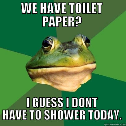 WE HAVE TOILET PAPER? I GUESS I DONT HAVE TO SHOWER TODAY. Foul Bachelor Frog