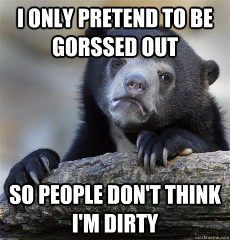 I only pretend to be gorssed out So people don't think I'm dirty - I only pretend to be gorssed out So people don't think I'm dirty  Confession Bear