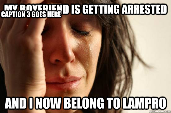 My boyfriend is getting arrested and i now belong to lampro Caption 3 goes here  First World Problems