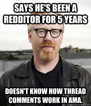 Says he's been a redditor for 5 years Doesn't know how thread comments work in AMA. - Says he's been a redditor for 5 years Doesn't know how thread comments work in AMA.  Misc