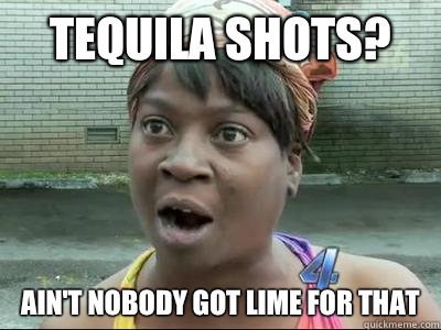 Tequila Shots? Ain't Nobody Got Lime For That  No Time Sweet Brown