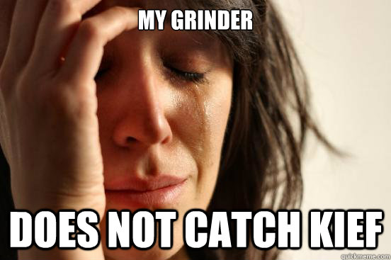 MY GRINDER DOES NOT CATCH KIEF  First World Problems