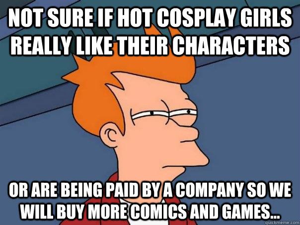 Not sure if hot cosplay girls really like their characters Or are being paid by a company so we will buy more comics and games...  Futurama Fry