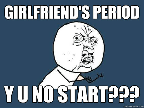 Girlfriend's period Y U NO start???  Y U No