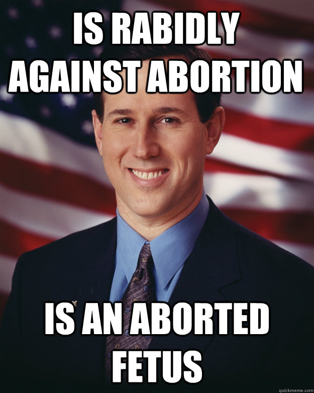 Is rabidly against abortion Is an aborted fetus  Rick Santorum