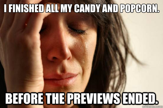 I finished all my candy and popcorn. Before the previews ended. - I finished all my candy and popcorn. Before the previews ended.  First World Problems