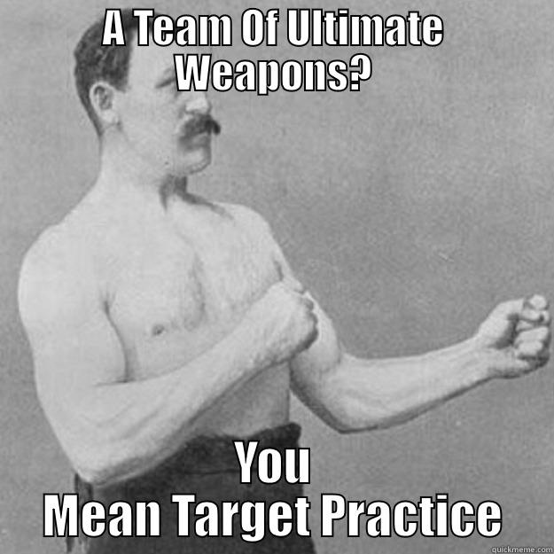 A TEAM OF ULTIMATE WEAPONS? YOU MEAN TARGET PRACTICE overly manly man