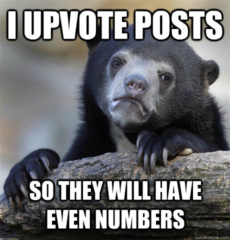 I upvote posts So they will have even numbers  Confession Bear