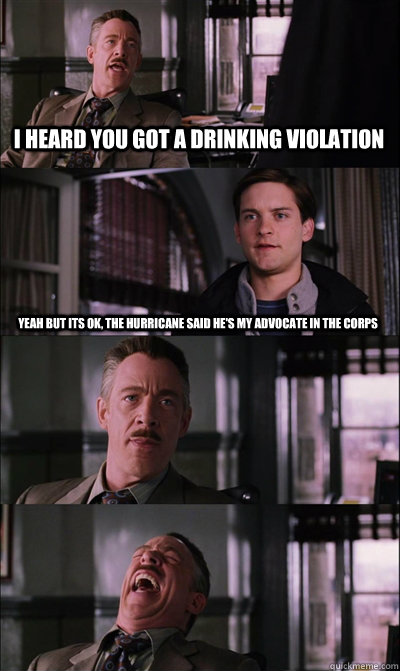 I heard you got a drinking violation Yeah but its ok, the hurricane said he's my advocate in the corps     JJ Jameson