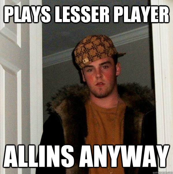Plays lesser player  Allins anyway - Plays lesser player  Allins anyway  Scumbag Steve