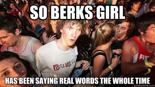 So berks girl has been saying real words the whole time  Sudden Clarity Clarence