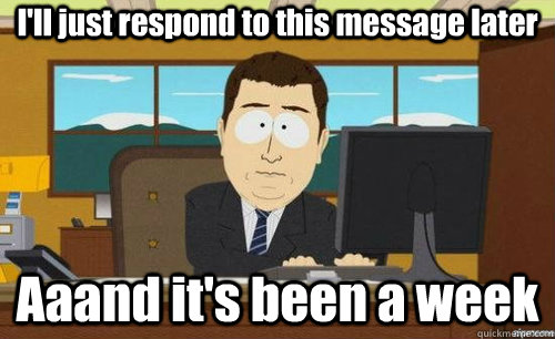 I'll just respond to this message later Aaand it's been a week  anditsgone