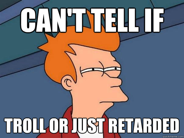 Can't tell if  Troll or just retarded  Futurama Fry