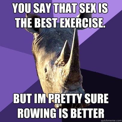You say that Sex is the best exercise. But im pretty sure R0wing is better  Sexually Oblivious Rhino