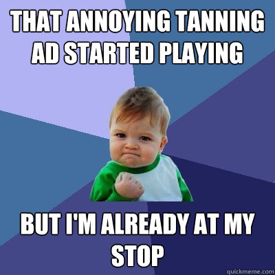 that annoying tanning ad started playing but i'm already at my stop  Success Kid