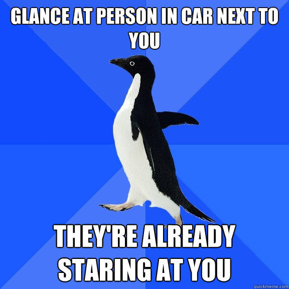 Glance at person in car next to you THEY'RE ALREADY STARING AT YOU  Socially Awkward Penguin