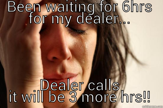 BEEN WAITING FOR 6HRS FOR MY DEALER... DEALER CALLS IT WILL BE 3 MORE HRS!! First World Problems