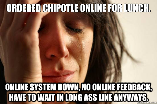 Ordered Chipotle online for lunch. Online system down, no online feedback, have to wait in long ass line anyways.  First World Problems