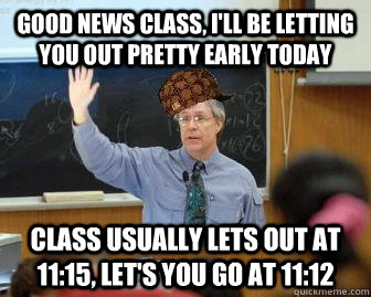 Good news class, I'll be letting you out pretty early today Class usually lets out at 11:15, let's you go at 11:12  Scumbag Professor