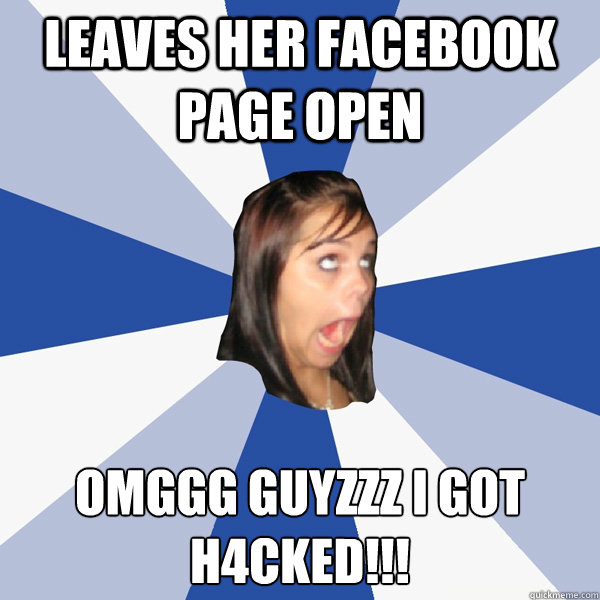 Leaves her facebook page open OMGGG GUYZZZ I GOT H4CKED!!!   Annoying Facebook Girl