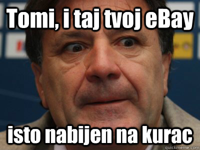 Tomi, i taj tvoj eBay isto nabijen na kurac  scumbag zdravko mamic