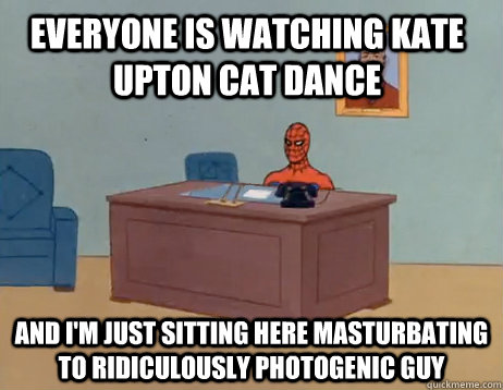 Everyone is watching kate upton cat dance And I'm just sitting here masturbating to ridiculously photogenic guy - Everyone is watching kate upton cat dance And I'm just sitting here masturbating to ridiculously photogenic guy  Misc
