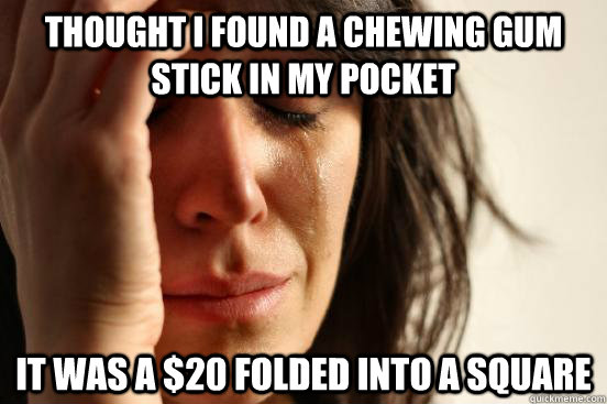 thought i found a chewing gum stick in my pocket it was a $20 folded into a square  First World Problems