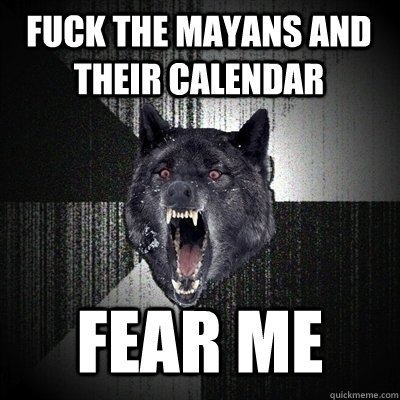 Fuck the mayans and their calendar Fear me - Fuck the mayans and their calendar Fear me  Insanity Wolf