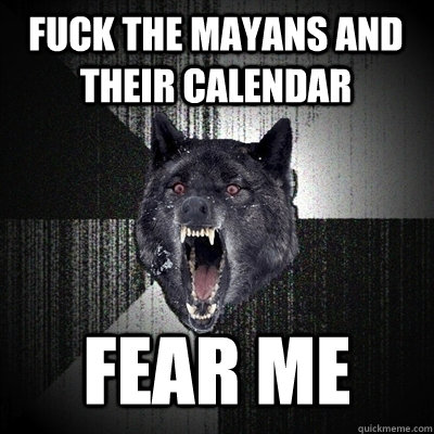 Fuck the mayans and their calendar Fear me  Insanity Wolf