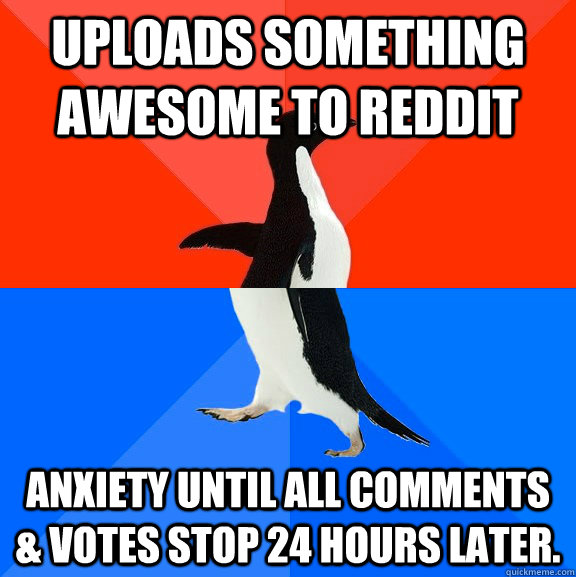 Uploads something awesome to reddit anxiety until all comments & votes stop 24 hours later.  Socially Awesome Awkward Penguin